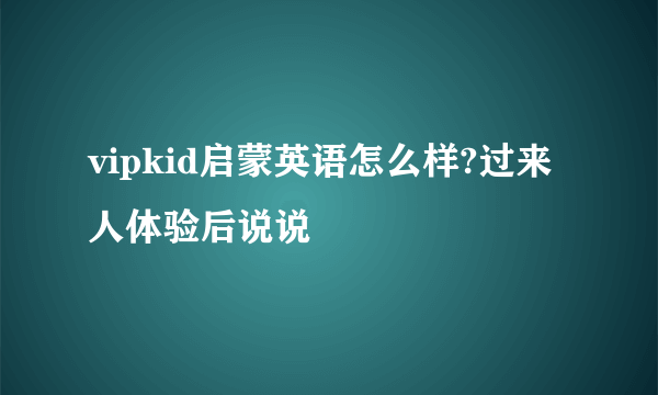 vipkid启蒙英语怎么样?过来人体验后说说