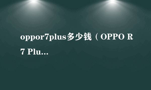 oppor7plus多少钱（OPPO R7 Plus售价详情）