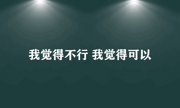 我觉得不行 我觉得可以