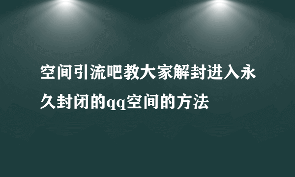 空间引流吧教大家解封进入永久封闭的qq空间的方法