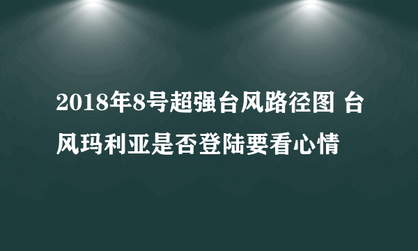 2018年8号超强台风路径图 台风玛利亚是否登陆要看心情