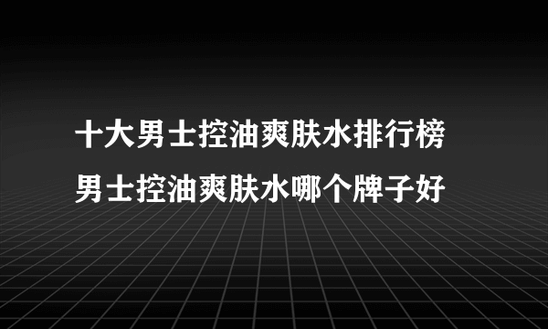 十大男士控油爽肤水排行榜 男士控油爽肤水哪个牌子好