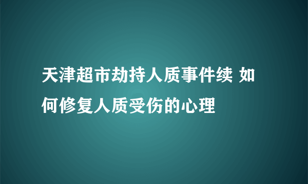 天津超市劫持人质事件续 如何修复人质受伤的心理