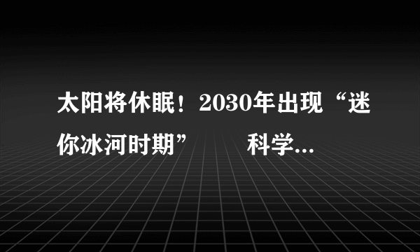 太阳将休眠！2030年出现“迷你冰河时期”　　科学家称太阳正在迎来一次罕见的“休眠期”，到2020