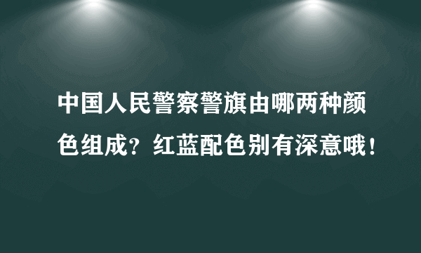 中国人民警察警旗由哪两种颜色组成？红蓝配色别有深意哦！