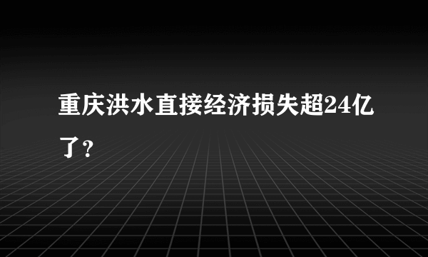 重庆洪水直接经济损失超24亿了？