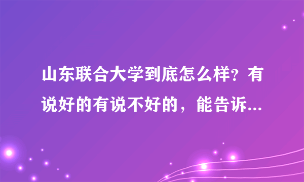 山东联合大学到底怎么样？有说好的有说不好的，能告诉我最真实的答案吗？