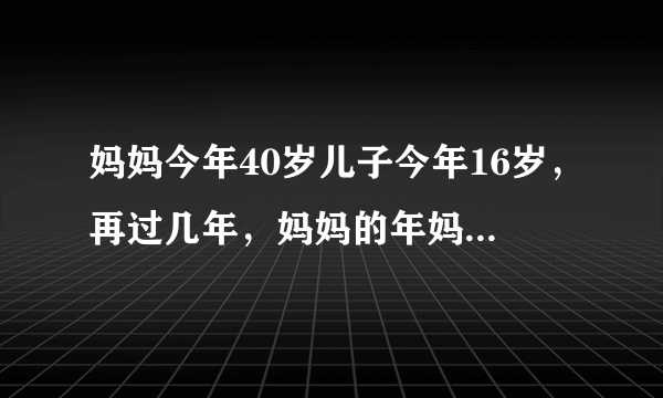 妈妈今年40岁儿子今年16岁，再过几年，妈妈的年妈妈的年龄是儿子的几倍？