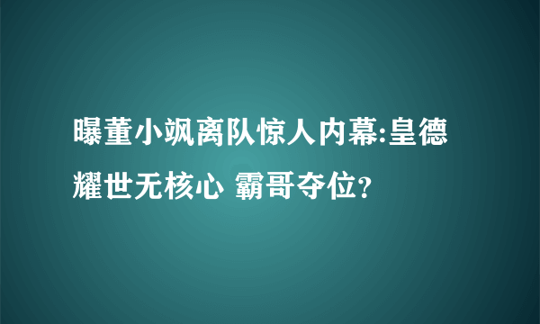 曝董小飒离队惊人内幕:皇德耀世无核心 霸哥夺位？