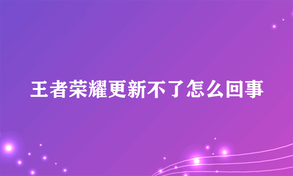 王者荣耀更新不了怎么回事