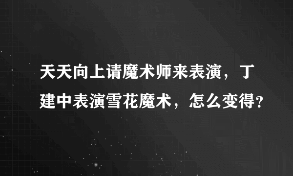 天天向上请魔术师来表演，丁建中表演雪花魔术，怎么变得？