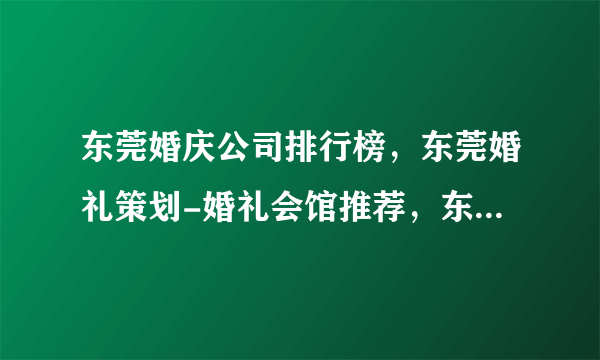 东莞婚庆公司排行榜，东莞婚礼策划-婚礼会馆推荐，东莞婚庆公司哪家好<2022>