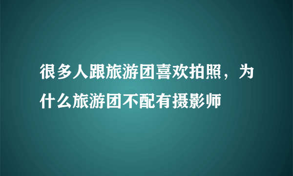 很多人跟旅游团喜欢拍照，为什么旅游团不配有摄影师