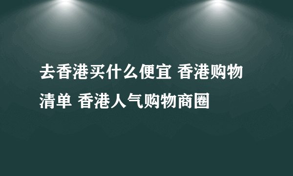 去香港买什么便宜 香港购物清单 香港人气购物商圈