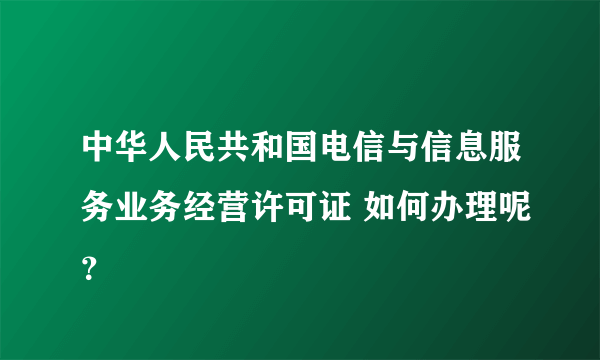 中华人民共和国电信与信息服务业务经营许可证 如何办理呢？