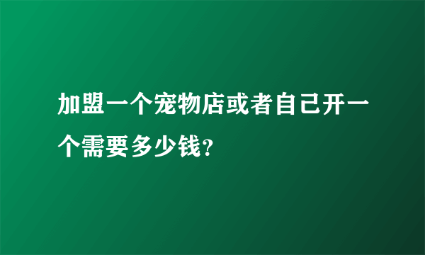 加盟一个宠物店或者自己开一个需要多少钱？