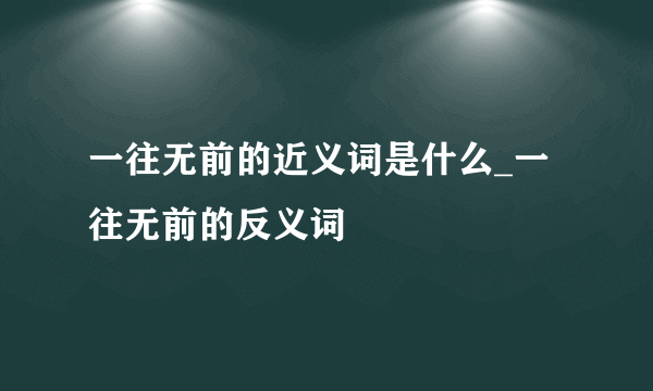 一往无前的近义词是什么_一往无前的反义词