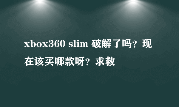 xbox360 slim 破解了吗？现在该买哪款呀？求救