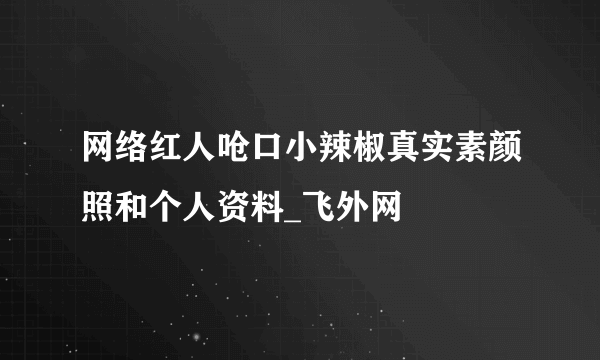 网络红人呛口小辣椒真实素颜照和个人资料_飞外网