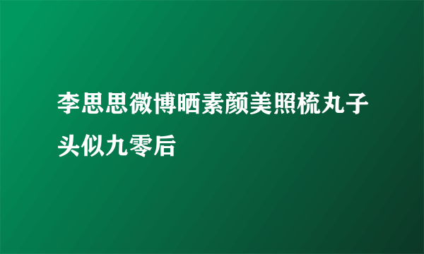 李思思微博晒素颜美照梳丸子头似九零后