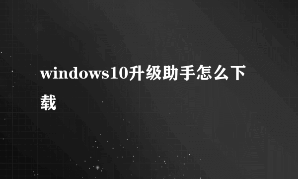 windows10升级助手怎么下载