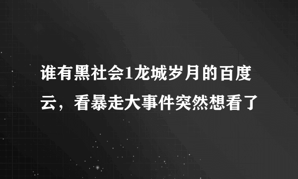 谁有黑社会1龙城岁月的百度云，看暴走大事件突然想看了