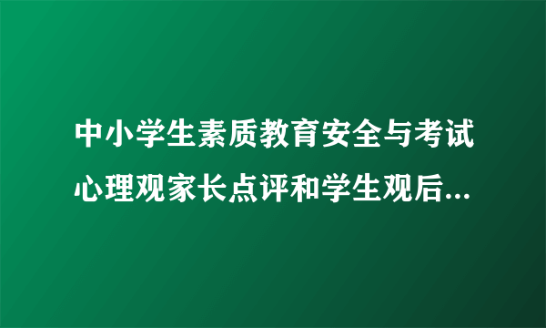 中小学生素质教育安全与考试心理观家长点评和学生观后感怎么填