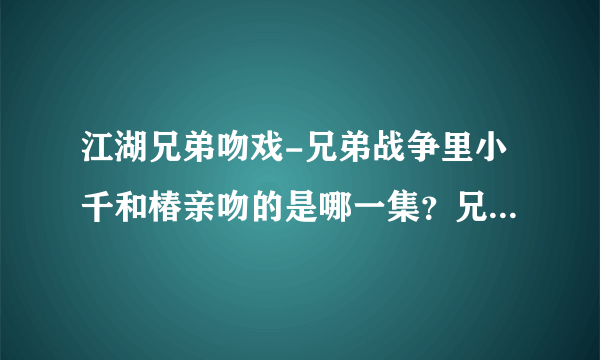 江湖兄弟吻戏-兄弟战争里小千和椿亲吻的是哪一集？兄弟战争？