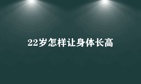 22岁怎样让身体长高