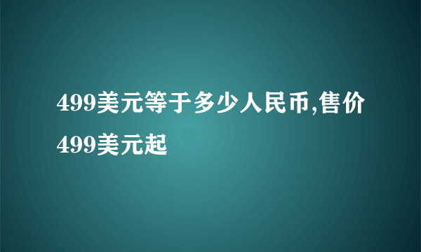 499美元等于多少人民币,售价499美元起