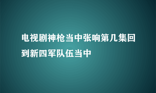 电视剧神枪当中张响第几集回到新四军队伍当中