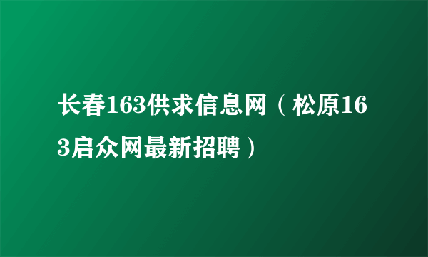 长春163供求信息网（松原163启众网最新招聘）