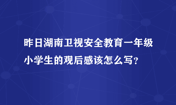 昨日湖南卫视安全教育一年级小学生的观后感该怎么写？