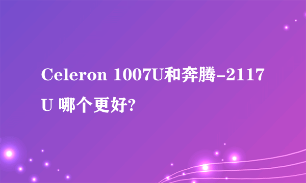 Celeron 1007U和奔腾-2117U 哪个更好?