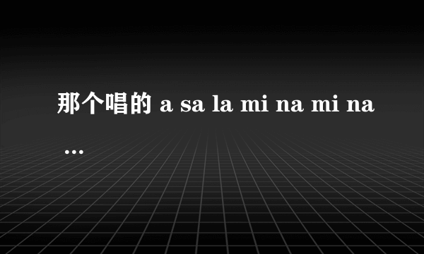 那个唱的 a sa la mi na mi na 歌名叫什么