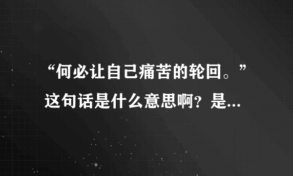 “何必让自己痛苦的轮回。” 这句话是什么意思啊？是不是和佛教有点关系？