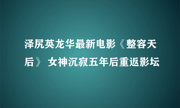 泽尻英龙华最新电影《整容天后》 女神沉寂五年后重返影坛