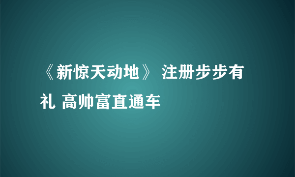 《新惊天动地》 注册步步有礼 高帅富直通车