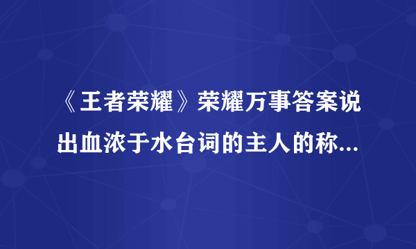 《王者荣耀》荣耀万事答案说出血浓于水台词的主人的称号是什么？