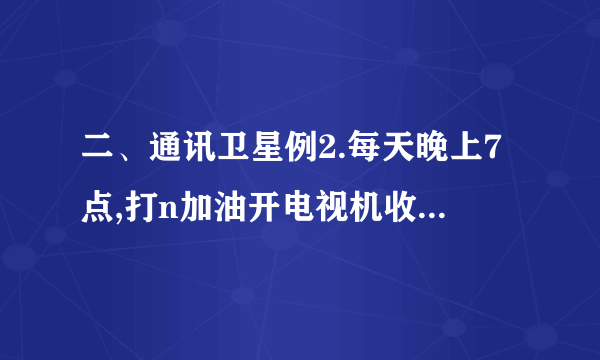 二、通讯卫星例2.每天晚上7点,打n加油开电视机收看中央电视台的《新闻联播》,CCTV-1在现场直播,同时各n加油省、直辖市的卫视节目也在同时转播。若仔细观察,会发现各省市转播的节目n加油比CCTV-1播放的节目要延迟零点几秒的时间,请你解释这种现象?