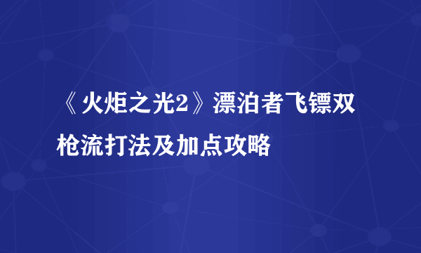 《火炬之光2》漂泊者飞镖双枪流打法及加点攻略