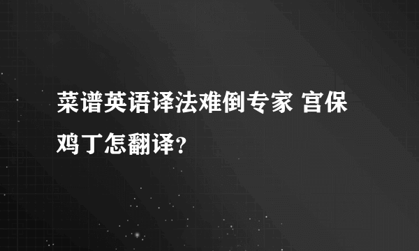 菜谱英语译法难倒专家 宫保鸡丁怎翻译？