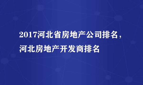 2017河北省房地产公司排名，河北房地产开发商排名