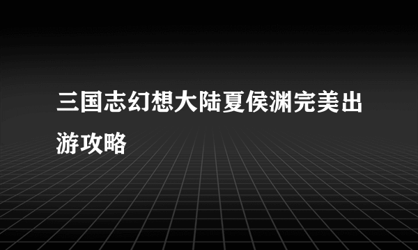 三国志幻想大陆夏侯渊完美出游攻略