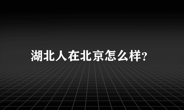 湖北人在北京怎么样？