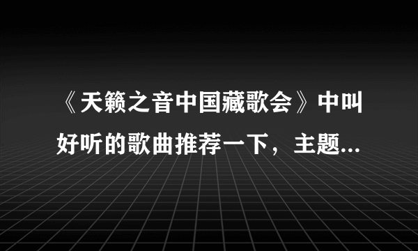 《天籁之音中国藏歌会》中叫好听的歌曲推荐一下，主题曲天籁之爱就不用说了