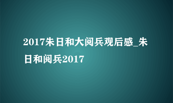 2017朱日和大阅兵观后感_朱日和阅兵2017