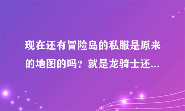 现在还有冒险岛的私服是原来的地图的吗？就是龙骑士还有龙咆哮技能的那种版本的