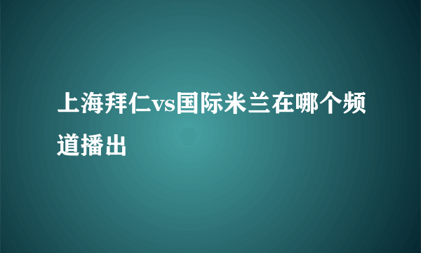 上海拜仁vs国际米兰在哪个频道播出