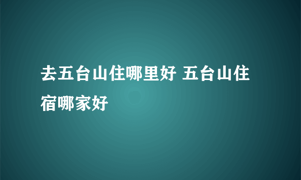 去五台山住哪里好 五台山住宿哪家好